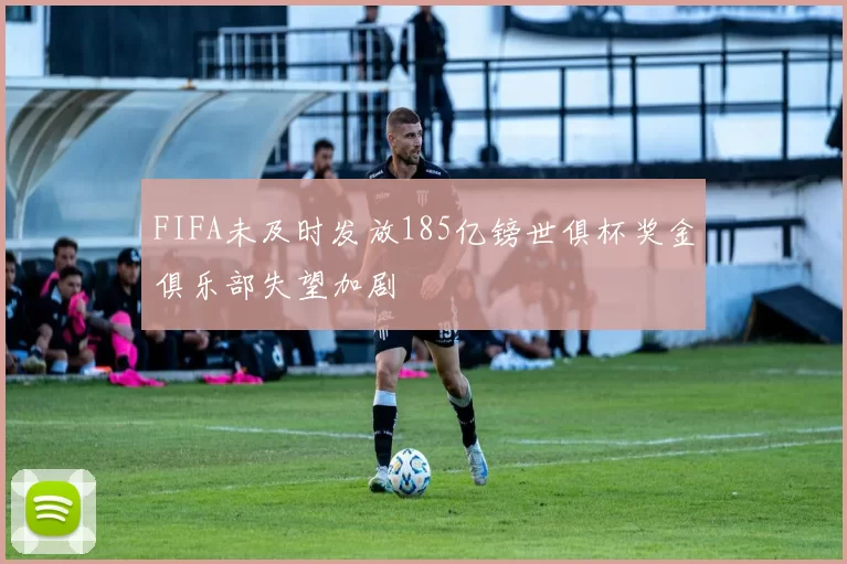 FIFA未及时发放185亿镑世俱杯奖金俱乐部失望加剧
