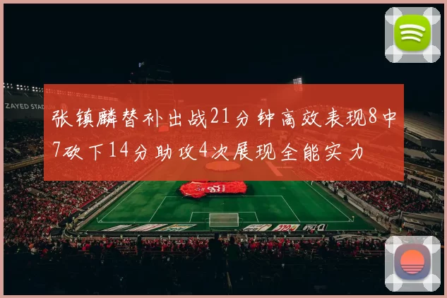 张镇麟替补出战21分钟高效表现8中7砍下14分助攻4次展现全能实力