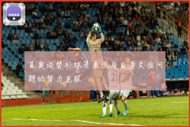 莱奥谈替补球员表现与自身炎症问题的努力克服