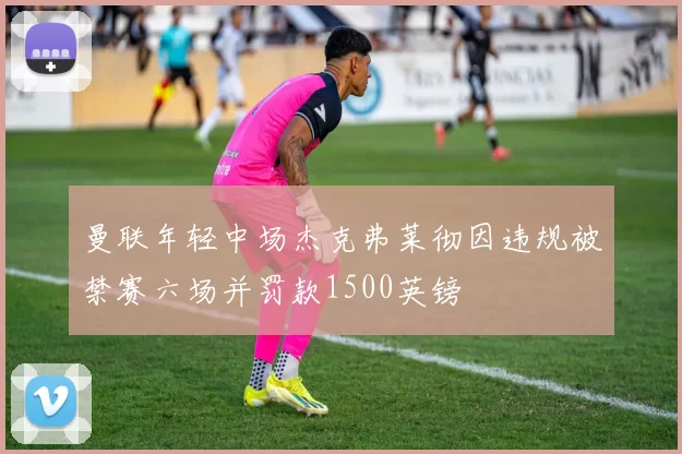 曼联年轻中场杰克弗莱彻因违规被禁赛六场并罚款1500英镑