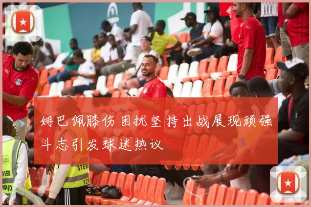 姆巴佩膝伤困扰坚持出战展现顽强斗志引发球迷热议