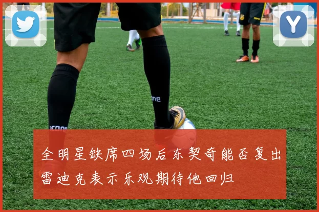 全明星缺席四场后东契奇能否复出雷迪克表示乐观期待他回归