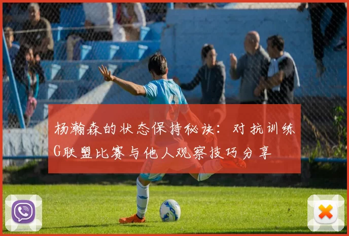 杨瀚森的状态保持秘诀：对抗训练G联盟比赛与他人观察技巧分享