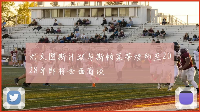 尤文图斯计划与斯帕莱蒂续约至2028年即将会面商谈