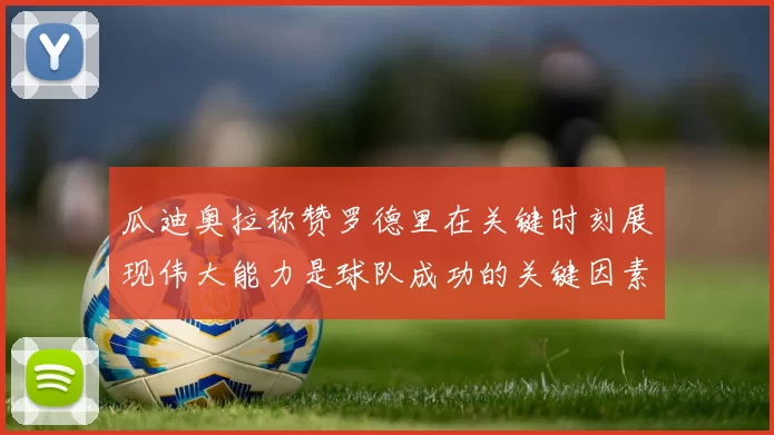 瓜迪奥拉称赞罗德里在关键时刻展现伟大能力是球队成功的关键因素