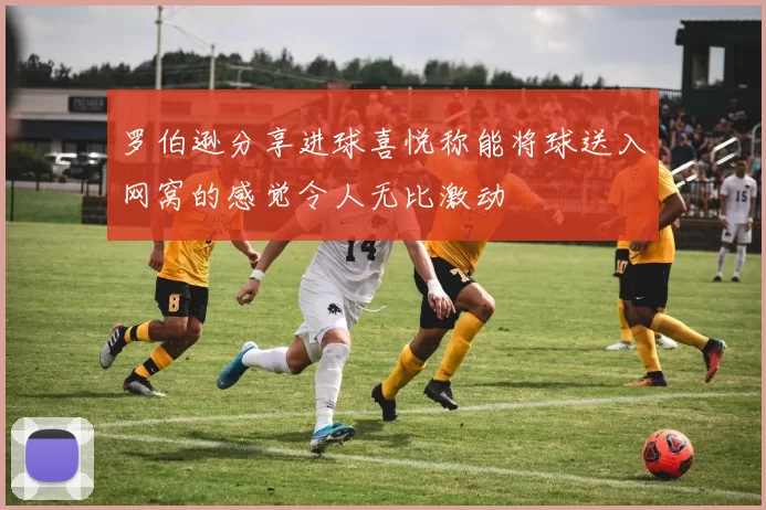 罗伯逊分享进球喜悦称能将球送入网窝的感觉令人无比激动
