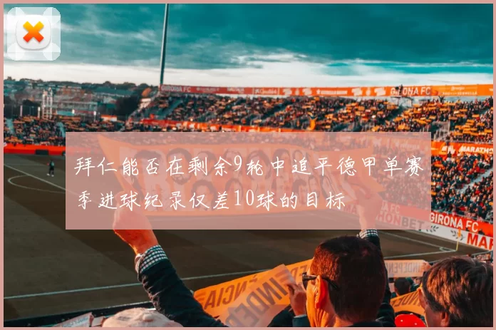 拜仁能否在剩余9轮中追平德甲单赛季进球纪录仅差10球的目标