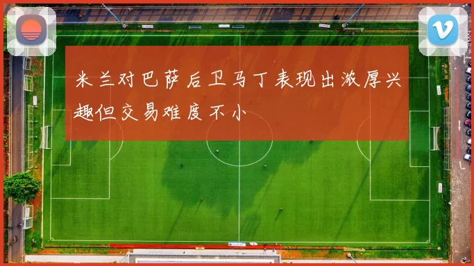 米兰对巴萨后卫马丁表现出浓厚兴趣但交易难度不小