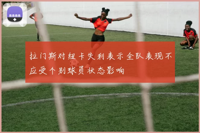 拉门斯对纽卡失利表示全队表现不应受个别球员状态影响