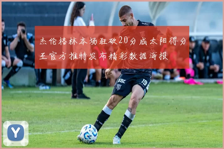 杰伦格林本场狂砍20分成太阳得分王官方推特发布精彩数据海报