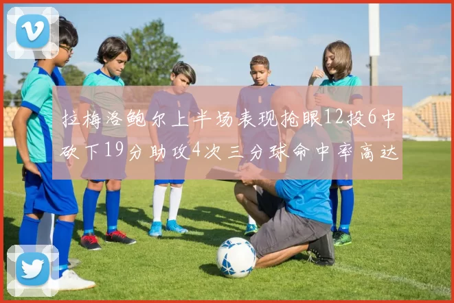 拉梅洛鲍尔上半场表现抢眼12投6中砍下19分助攻4次三分球命中率高达50