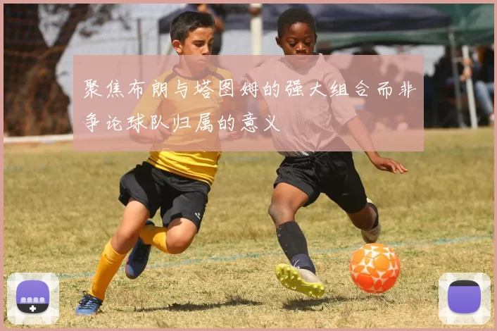 聚焦布朗与塔图姆的强大组合而非争论球队归属的意义
