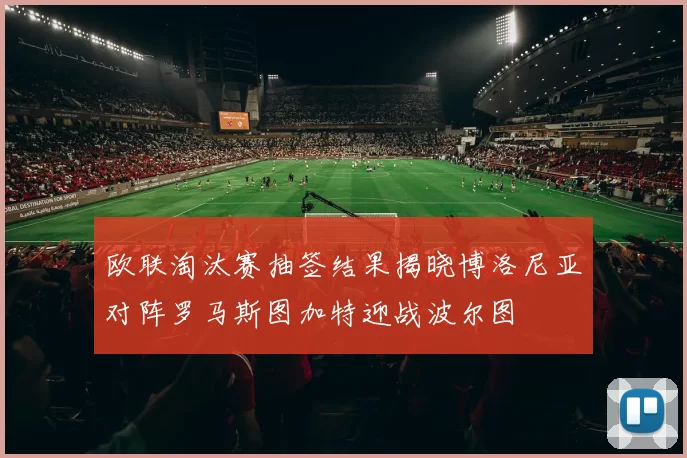 欧联淘汰赛抽签结果揭晓博洛尼亚对阵罗马斯图加特迎战波尔图