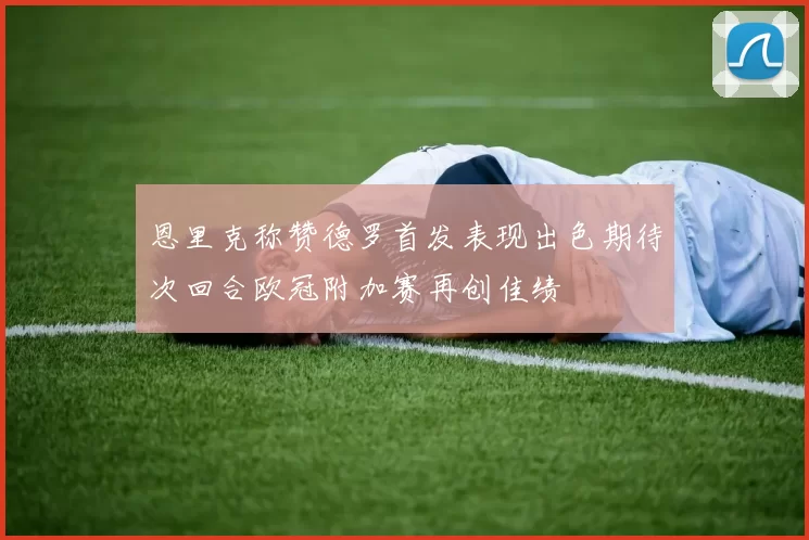 恩里克称赞德罗首发表现出色期待次回合欧冠附加赛再创佳绩