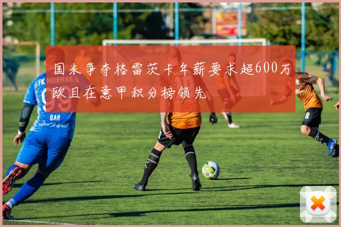 国米争夺格雷茨卡年薪要求超600万欧且在意甲积分榜领先