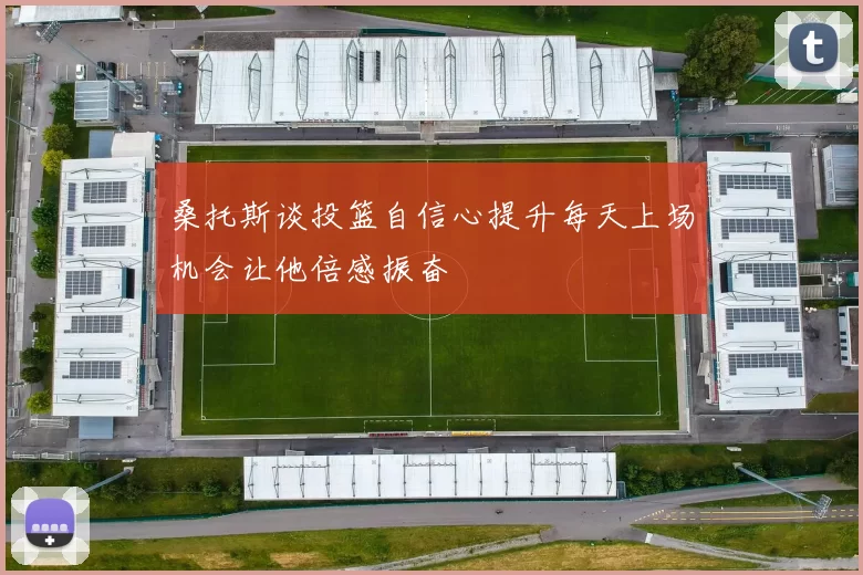 桑托斯谈投篮自信心提升每天上场机会让他倍感振奋