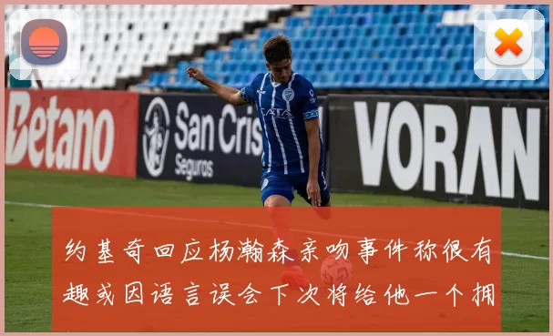 约基奇回应杨瀚森亲吻事件称很有趣或因语言误会下次将给他一个拥抱