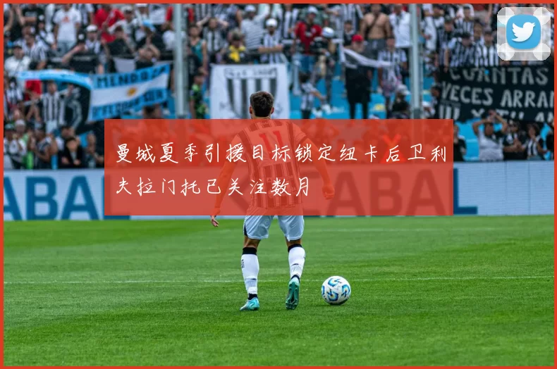 曼城夏季引援目标锁定纽卡后卫利夫拉门托已关注数月