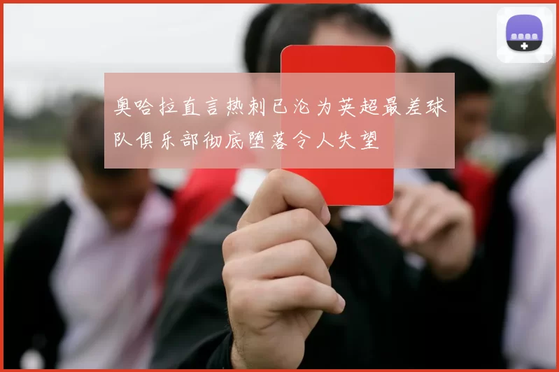奥哈拉直言热刺已沦为英超最差球队俱乐部彻底堕落令人失望