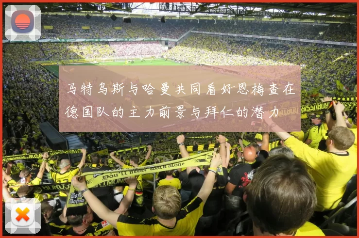 马特乌斯与哈曼共同看好恩梅查在德国队的主力前景与拜仁的潜力