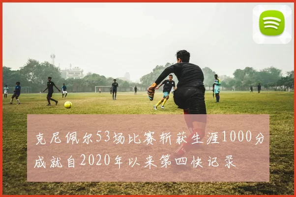 克尼佩尔53场比赛斩获生涯1000分成就自2020年以来第四快记录