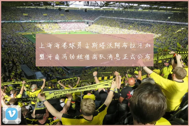上海海港球员古斯塔沃阿布拉汗加盟河南冯劲租借离队消息正式公布
