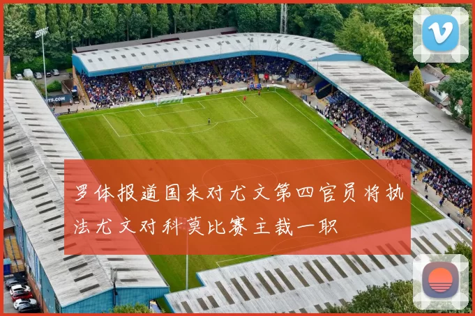 罗体报道国米对尤文第四官员将执法尤文对科莫比赛主裁一职