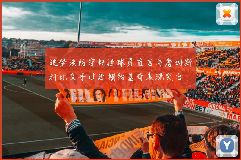 追梦谈防守韧性球员直言与詹姆斯科比交手过近期约基奇表现突出