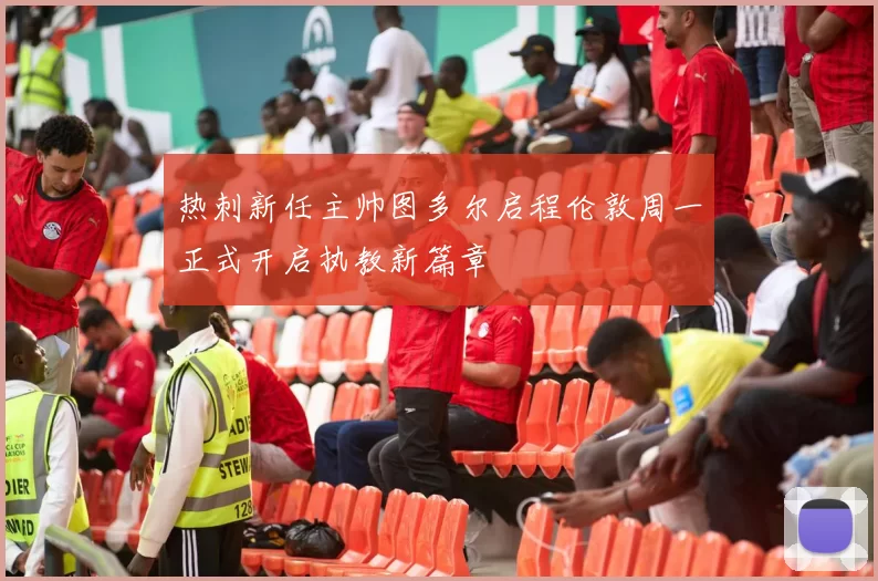 热刺新任主帅图多尔启程伦敦周一正式开启执教新篇章